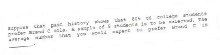 Suppose that past history shows that 60% of college students prefer Brand C cola. A sample of 5 students is to be selected. The average number that you would expect to prefer Brand C is ________.