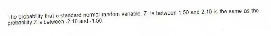 The probability that a standard normal random variable, Z, is between 1.50 and 2.10 is the same as the probability Z is between -2.10 and -1.50.