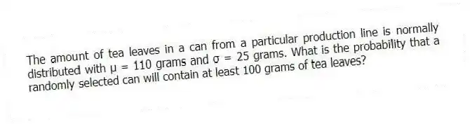 The amount of tea leaves in a can from a particular production line is normally distributed with μ = 110 grams and σ = 25 grams. What is the probability that a randomly selected can will contain at least 100 grams of tea leaves?