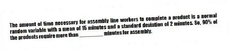 The amount of time necessary for assembly line workers to complete a product is a normal random variable with a mean of 15 minutes and a standard deviation of 2 minutes. So, 90% of the products require more than ________ minutes for assembly.