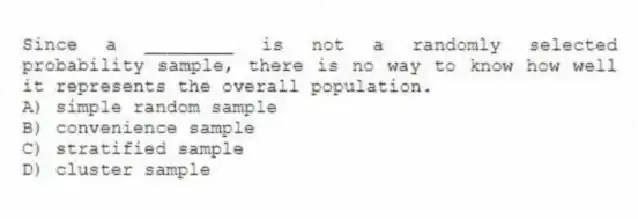 Since a ________ is not a randomly selected probability sample, there is no way to know how well it represents the overall population.
A) simple random sample
B) convenience sample
C) stratified sample
D) cluster sample