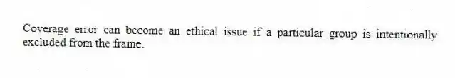 Coverage error can become an ethical issue if a particular group is intentionally excluded from the frame.