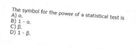 The symbol for the power of a statistical test is
A) α.
B) 1 - α.
C) β.
D) 1 - β.