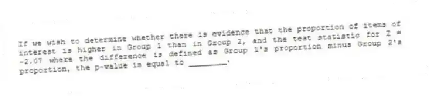If we wish to determine whether there is evidence that the proportion of items of interest is higher in Group 1 than in Group 2, and the test statistic for Z = -2.07 where the difference is defined as Group 1's proportion minus Group 2's proportion, the p-value is equal to ________.