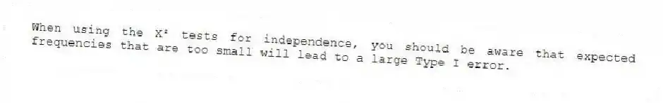 When using the X² tests for independence, you should be aware that expected frequencies that are too small will lead to a large Type I error.