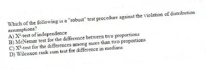 Which of the following is a "robust" test procedure against the violation of distribution assumptions?
A) X²-test of independence
B) McNemar test for the difference between two proportions
C) X²-test for the differences among more than two proportions
D) Wilcoxon rank sum test for difference in medians