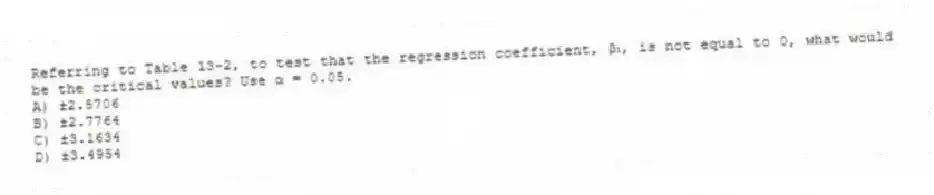 Referring to Table 13-2, to test that the regression coefficient, β₁, is not equal to 0, what would be the critical values? Use α = 0.05.
A) ±2.5706
B) ±2.7764
C) ±3.1634
D) ±3.4954