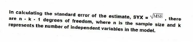 In calculating the standard error of the estimate, SYX = , there are n - k - 1 degrees of freedom, where n is the sample size and k represents the number of independent variables in the model.