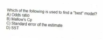 Which of the following is used to find a "best" model?
A) Odds ratio
B) Mallow's Cp
C) Standard error of the estimate
D) SST