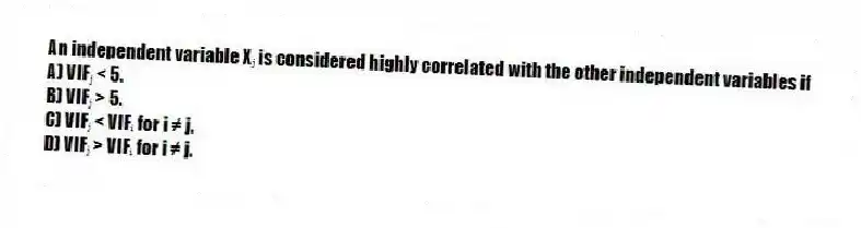 An independent variable Xⱼ is considered highly correlated with the other independent variables if
A) VIFⱼ < 5.
B) VIFⱼ > 5.
C) VIFⱼ < VIFᵢ for i ≠ j.
D) VIFⱼ > VIFᵢ for i ≠ j.