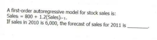 A first-order autoregressive model for stock sales is:
Salesᵢ = 800 + 1.2(Sales)ᵢ₋₁.
If sales in 2010 is 6,000, the forecast of sales for 2011 is ________.