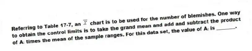 Referring to Table 17-7, an chart is to be used for the number of blemishes. One way to obtain the control limits is to take the grand mean and add and subtract the product of A₂ times the mean of the sample ranges. For this data set, the value of A₂ is ________.