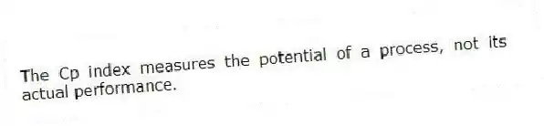 The Cp index measures the potential of a process, not its actual performance.
