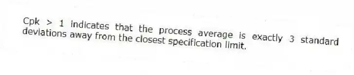 Cpk > 1 indicates that the process average is exactly 3 standard deviations away from the closest specification limit.