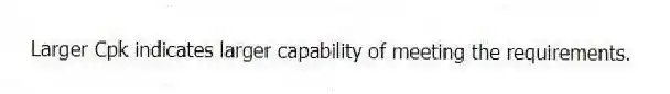 Larger Cpk indicates larger capability of meeting the requirements.