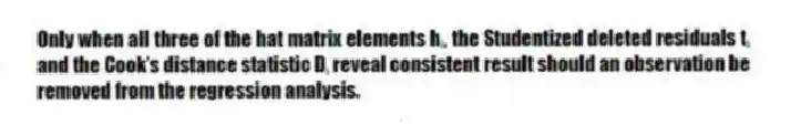 Only when all three of the hat matrix elements hᵢ, the Studentized deleted residuals tᵢ and the Cook's distance statistic Dᵢ reveal consistent result should an observation be removed from the regression analysis.