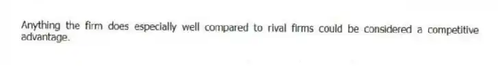 Anything the firm does especially well compared to rival firms could be considered a competitive advantage.
