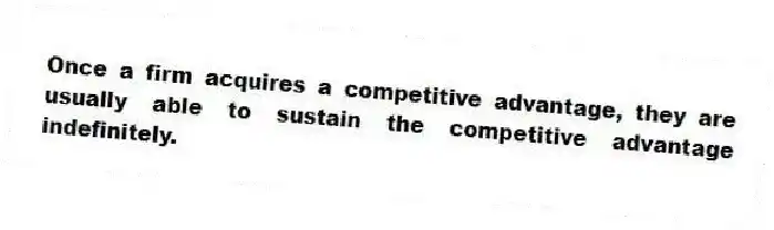 Once a firm acquires a competitive advantage, they are usually able to sustain the competitive advantage indefinitely.