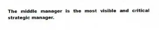 The middle manager is the most visible and critical strategic manager.