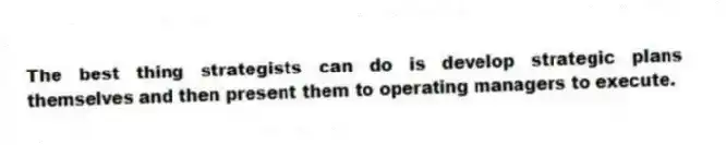 The best thing strategists can do is develop strategic plans themselves and then present them to operating managers to execute.