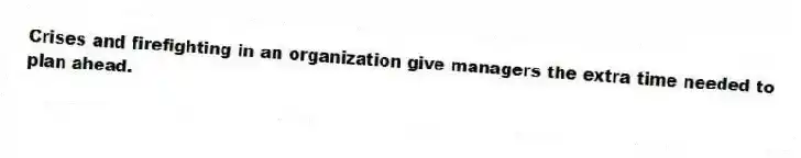 Crises and firefighting in an organization give managers the extra time needed to plan ahead.