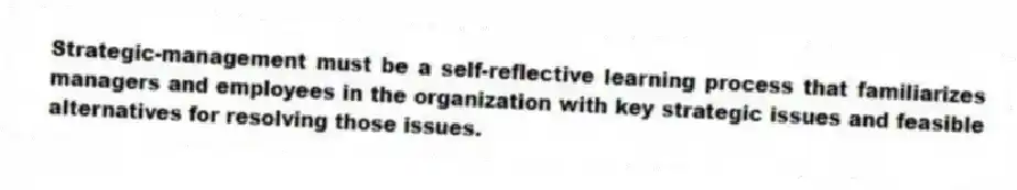 Strategic-management must be a self-reflective learning process that familiarizes managers and employees in the organization with key strategic issues and feasible alternatives for resolving those issues.