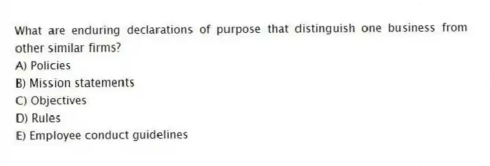 What are enduring declarations of purpose that distinguish one business from other similar firms?
A) Policies
B) Mission statements
C) Objectives
D) Rules
E) Employee conduct guidelines