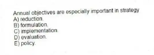Annual objectives are especially important in strategy
A) reduction.
B) formulation.
C) implementation.
D) evaluation.
E) policy.