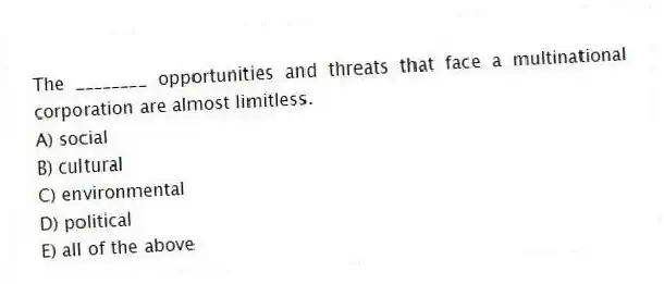 The ________ opportunities and threats that face a multinational corporation are almost limitless.
A) social
B) cultural
C) environmental
D) political
E) all of the above