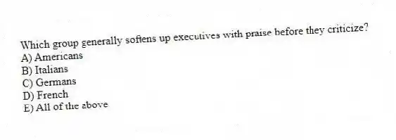 Which group generally softens up executives with praise before they criticize?
A) Americans
B) Italians
C) Germans
D) French
E) All of the above