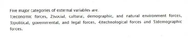 Five major categories of external variables are:
1)economic forces, 2)social, cultural, demographic, and natural environment forces, 3)political, governmental, and legal forces, 4)technological forces and 5)demographic forces.
