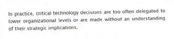 In practice, critical technology decisions are too often delegated to lower organizational levels or are made without an understanding of their strategic implications.