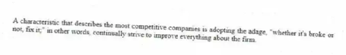 A characteristic that describes the most competitive companies is adopting the adage, "whether it's broke or not, fix it;" in other words, continually strive to improve everything about the firm.