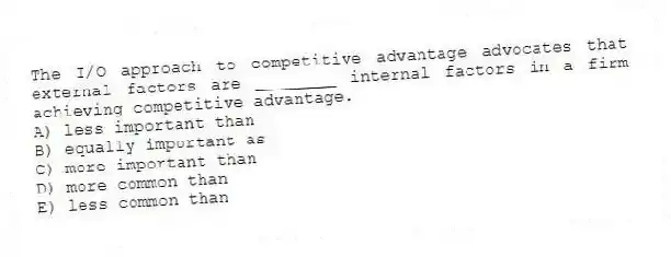 The I/O approach to competitive advantage advocates that external factors are ________ internal factors in a firm achieving competitive advantage.
A) less important than
B) equally important as
C) more important than
D) more common than
E) less common than