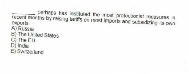 ________ perhaps has instituted the most protectionist measures in recent months by raising tariffs on most imports and subsidizing its own exports.
A) Russia
B) The United States
C) The EU
D) India
E) Switzerland