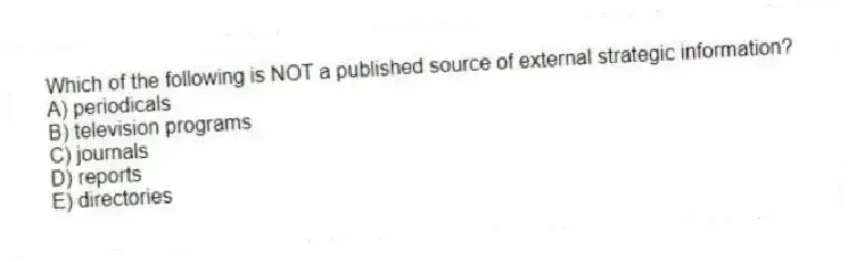 Which of the following is NOT a published source of external strategic information?
A) periodicals
B) television programs
C) journals
D) reports
E) directories