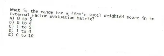 What is the range for a firm's total weighted score in an External Factor Evaluation Matrix?
A) 0 to 5
B) 0 to 4
C) 1 to 5
D) 1 to 4
E) 0 to 10