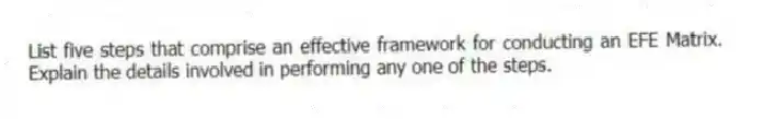 List five steps that comprise an effective framework for conducting an EFE Matrix. Explain the details involved in performing any one of the steps.