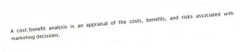 A cost/benefit analysis is an appraisal of the costs, benefits, and risks associated with marketing decisions.