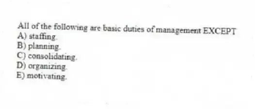 All of the following are basic duties of management EXCEPT
A) staffing.
B) planning.
C) consolidating.
D) organizing.
E) motivating.