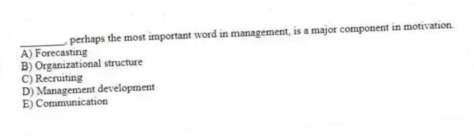 ________, perhaps the most important word in management, is a major component in motivation.
A) Forecasting
B) Organizational structure
C) Recruiting
D) Management development
E) Communication