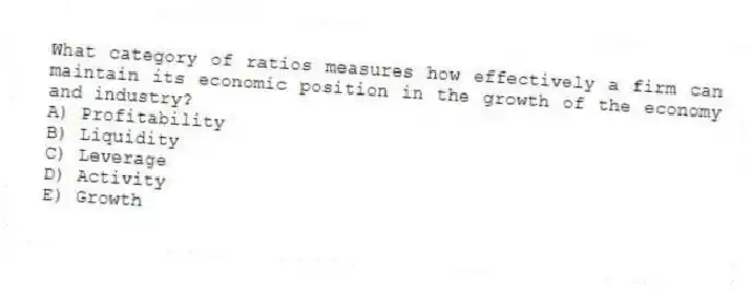 What category of ratios measures how effectively a firm can maintain its economic position in the growth of the economy and industry?
A) Profitability
B) Liquidity
C) Leverage
D) Activity
E) Growth
