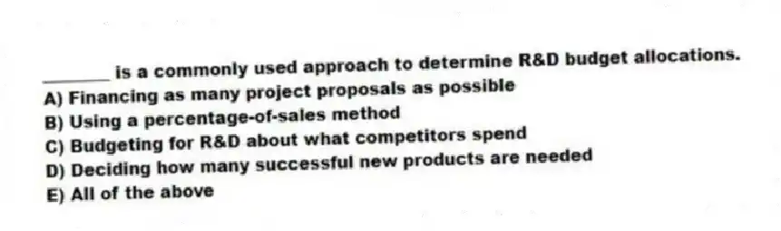 ________ is a commonly used approach to determine R&D budget allocations.
A) Financing as many project proposals as possible
B) Using a percentage-of-sales method
C) Budgeting for R&D about what competitors spend
D) Deciding how many successful new products are needed
E) All of the above