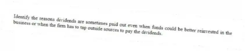 Identify the reasons dividends are sometimes paid out even when funds could be better reinvested in the business or when the firm has to tap outside sources to pay the dividends.