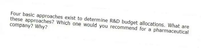 Four basic approaches exist to determine R&D budget allocations. What are these approaches? Which one would you recommend for a pharmaceutical company? Why?