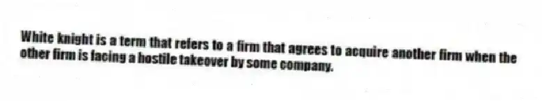 White knight is a term that refers to a firm that agrees to acquire another firm when the other firm is facing a hostile takeover by some company.