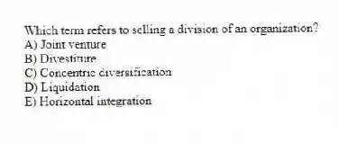 Which term refers to selling a division of an organization?
A) Joint venture
B) Divestiture
C) Concentric diversification
D) Liquidation
E) Horizontal integration