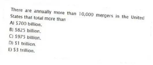 There are annually more than 10,000 mergers in the United States that total more than
A) $700 billion.
B) $825 billion.
C) $975 billion.
D) $1 trillion.
E) $3 trillion.