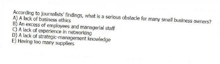 According to journalists' findings, what is a serious obstacle for many small business owners?
A) A lack of business ethics
B) An excess of employees and managerial staff
C) A lack of experience in networking
D) A lack of strategic-management knowledge
E) Having too many suppliers