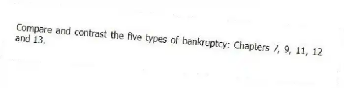 Compare and contrast the five types of bankruptcy: Chapters 7, 9, 11, 12 and 13.